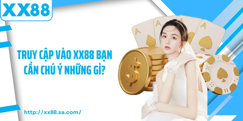 Truy cập vào XX88 bạn cần chú ý những gì?