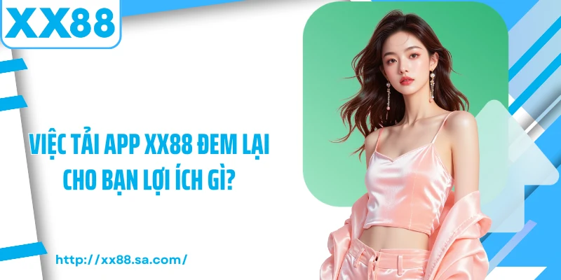Việc tải app XX88 đem lại cho bạn lợi ích gì?